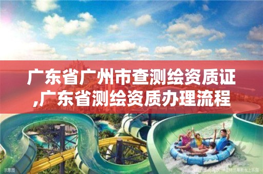 广东省广州市查测绘资质证,广东省测绘资质办理流程 广东省广州市查测绘资质证,广东省测绘资质办理流程