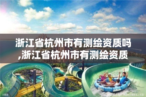 浙江省杭州市有测绘资质吗,浙江省杭州市有测绘资质吗现在 浙江省杭州市有测绘资质吗,浙江省杭州市有测绘资质吗现在