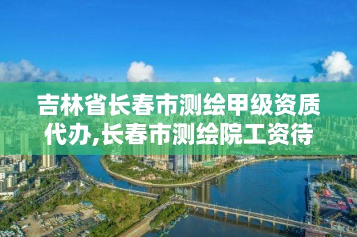 吉林省长春市测绘甲级资质代办,长春市测绘院工资待遇 吉林省长春市测绘甲级资质代办,长春市测绘院工资待遇