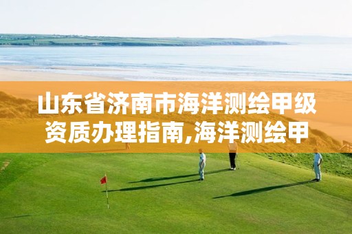 山东省济南市海洋测绘甲级资质办理指南,海洋测绘甲级资质单位 山东省济南市海洋测绘甲级资质办理指南,海洋测绘甲级资质单位