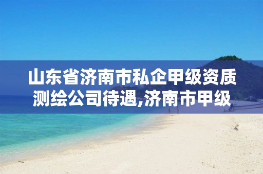 山东省济南市私企甲级资质测绘公司待遇,济南市甲级测绘资质单位。 山东省济南市私企甲级资质测绘公司待遇,济南市甲级测绘资质单位。