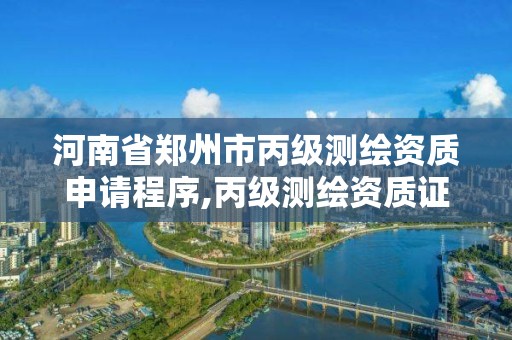 河南省郑州市丙级测绘资质申请程序,丙级测绘资质证书 河南省郑州市丙级测绘资质申请程序,丙级测绘资质证书
