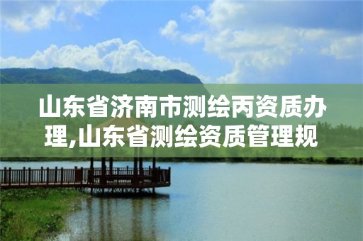 山东省济南市测绘丙资质办理,山东省测绘资质管理规定 山东省济南市测绘丙资质办理,山东省测绘资质管理规定