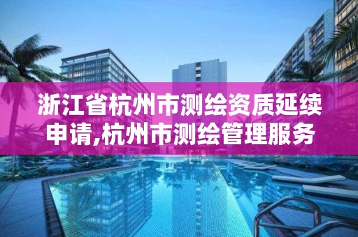 浙江省杭州市测绘资质延续申请,杭州市测绘管理服务平台 浙江省杭州市测绘资质延续申请,杭州市测绘管理服务平台