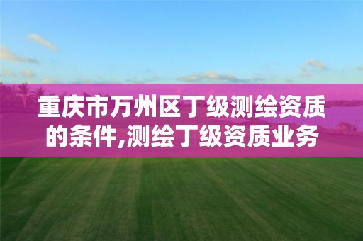 重庆市万州区丁级测绘资质的条件,测绘丁级资质业务范围 重庆市万州区丁级测绘资质的条件,测绘丁级资质业务范围