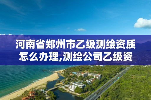 河南省郑州市乙级测绘资质怎么办理,测绘公司乙级资质办理需要些条件。 河南省郑州市乙级测绘资质怎么办理,测绘公司乙级资质办理需要些条件。