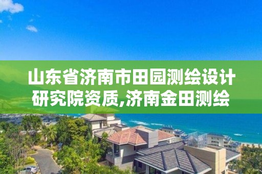 山东省济南市田园测绘设计研究院资质,济南金田测绘。 山东省济南市田园测绘设计研究院资质,济南金田测绘。