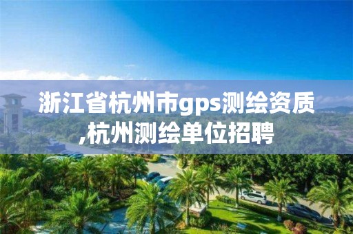 浙江省杭州市gps测绘资质,杭州测绘单位招聘 浙江省杭州市gps测绘资质,杭州测绘单位招聘