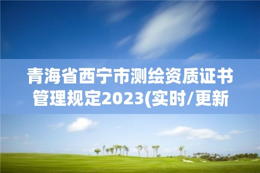 青海省西宁市测绘资质证书管理规定2023(实时/更新中) 青海省西宁市测绘资质证书管理规定2023(实时/更新中)