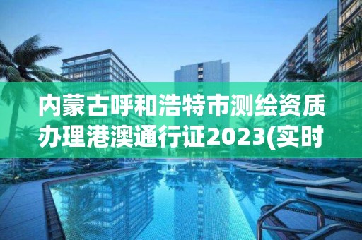 内蒙古呼和浩特市测绘资质办理港澳通行证2023(实时/更新中) 内蒙古呼和浩特市测绘资质办理港澳通行证2023(实时/更新中)