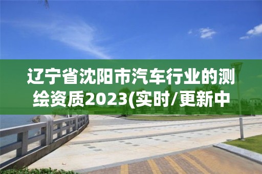 辽宁省沈阳市汽车行业的测绘资质2023(实时/更新中)