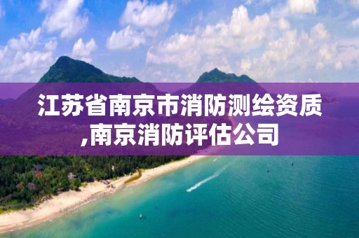 江苏省南京市消防测绘资质,南京消防评估公司 江苏省南京市消防测绘资质,南京消防评估公司