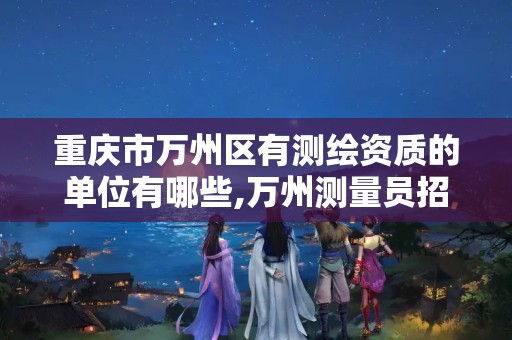 重庆市万州区有测绘资质的单位有哪些,万州测量员招聘。 重庆市万州区有测绘资质的单位有哪些,万州测量员招聘。