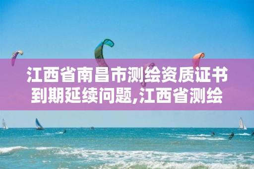 江西省南昌市测绘资质证书到期延续问题,江西省测绘资质查询。 江西省南昌市测绘资质证书到期延续问题,江西省测绘资质查询。