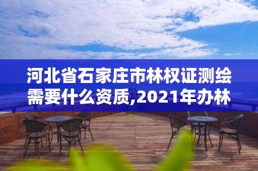 河北省石家庄市林权证测绘需要什么资质,2021年办林权证测绘要钱吗。