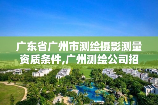 广东省广州市测绘摄影测量资质条件,广州测绘公司招聘信息