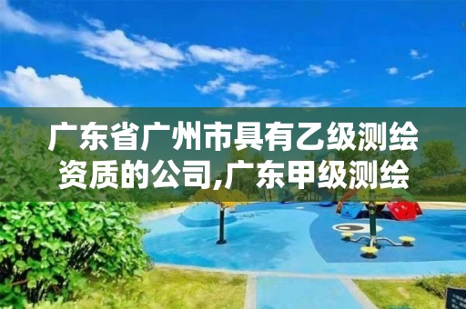 广东省广州市具有乙级测绘资质的公司,广东甲级测绘公司 广东省广州市具有乙级测绘资质的公司,广东甲级测绘公司