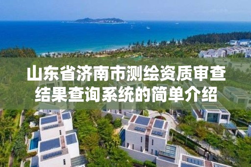 山东省济南市测绘资质审查结果查询系统的简单介绍