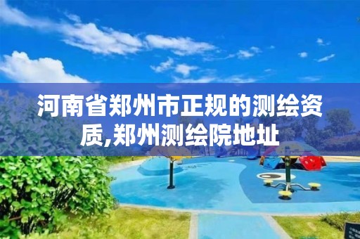 河南省郑州市正规的测绘资质,郑州测绘院地址 河南省郑州市正规的测绘资质,郑州测绘院地址