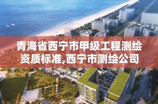青海省西宁市甲级工程测绘资质标准,西宁市测绘公司 青海省西宁市甲级工程测绘资质标准,西宁市测绘公司