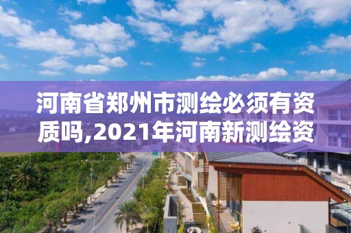 河南省郑州市测绘必须有资质吗,2021年河南新测绘资质办理 河南省郑州市测绘必须有资质吗,2021年河南新测绘资质办理