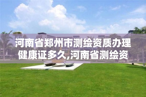 河南省郑州市测绘资质办理健康证多久,河南省测绘资质复审换证。