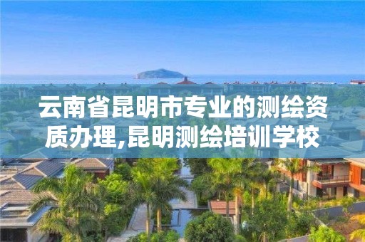 云南省昆明市专业的测绘资质办理,昆明测绘培训学校