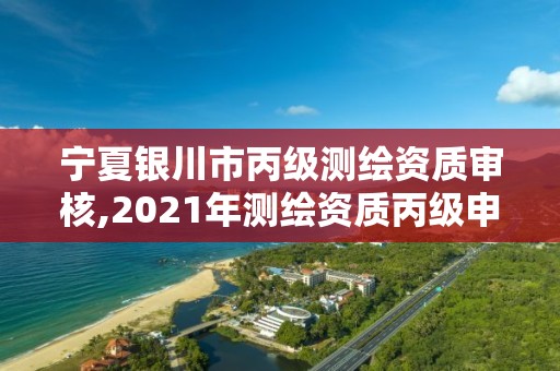 宁夏银川市丙级测绘资质审核,2021年测绘资质丙级申报条件 宁夏银川市丙级测绘资质审核,2021年测绘资质丙级申报条件