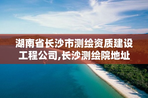 湖南省长沙市测绘资质建设工程公司,长沙测绘院地址