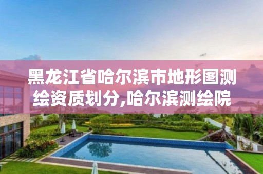 黑龙江省哈尔滨市地形图测绘资质划分,哈尔滨测绘院地址 黑龙江省哈尔滨市地形图测绘资质划分,哈尔滨测绘院地址