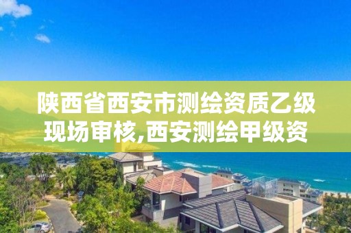 陕西省西安市测绘资质乙级现场审核,西安测绘甲级资质的单位 陕西省西安市测绘资质乙级现场审核,西安测绘甲级资质的单位