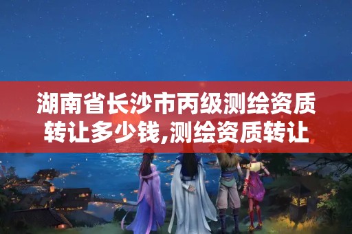 湖南省长沙市丙级测绘资质转让多少钱,测绘资质转让网。