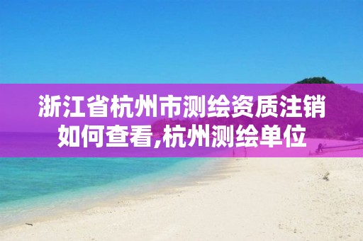 浙江省杭州市测绘资质注销如何查看,杭州测绘单位 浙江省杭州市测绘资质注销如何查看,杭州测绘单位