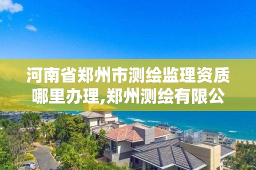 河南省郑州市测绘监理资质哪里办理,郑州测绘有限公司 河南省郑州市测绘监理资质哪里办理,郑州测绘有限公司
