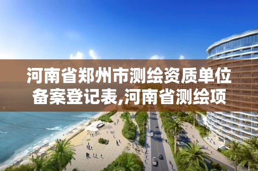 河南省郑州市测绘资质单位备案登记表,河南省测绘项目备案。 河南省郑州市测绘资质单位备案登记表,河南省测绘项目备案。