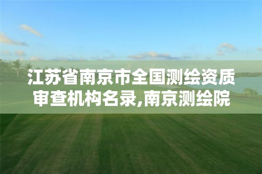 江苏省南京市全国测绘资质审查机构名录,南京测绘院股份有限公司。