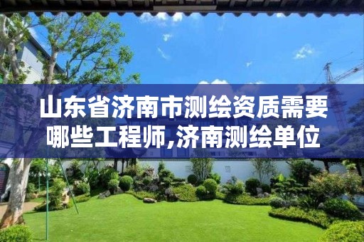 山东省济南市测绘资质需要哪些工程师,济南测绘单位。