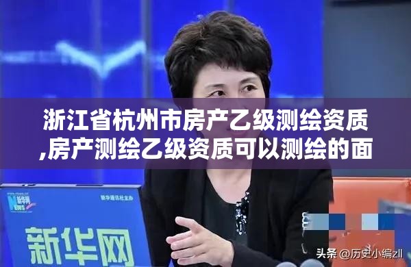 浙江省杭州市房产乙级测绘资质,房产测绘乙级资质可以测绘的面积是多少 浙江省杭州市房产乙级测绘资质,房产测绘乙级资质可以测绘的面积是多少