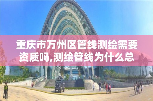 重庆市万州区管线测绘需要资质吗,测绘管线为什么总招人 重庆市万州区管线测绘需要资质吗,测绘管线为什么总招人