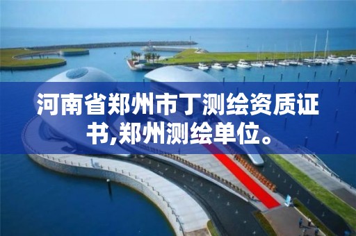 河南省郑州市丁测绘资质证书,郑州测绘单位。 河南省郑州市丁测绘资质证书,郑州测绘单位。