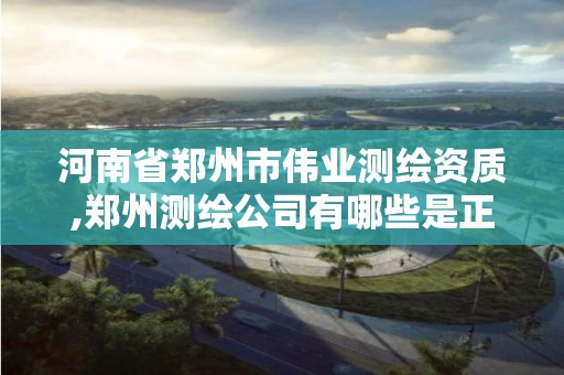 河南省郑州市伟业测绘资质,郑州测绘公司有哪些是正规的 河南省郑州市伟业测绘资质,郑州测绘公司有哪些是正规的