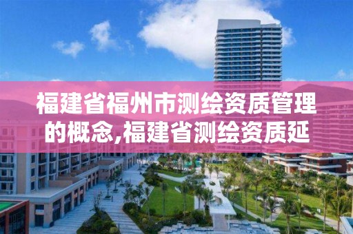 福建省福州市测绘资质管理的概念,福建省测绘资质延期