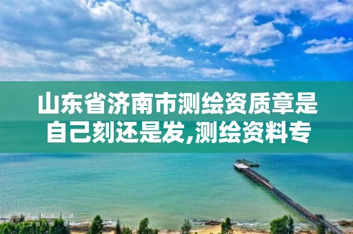 山东省济南市测绘资质章是自己刻还是发,测绘资料专用章尺寸 山东省济南市测绘资质章是自己刻还是发,测绘资料专用章尺寸