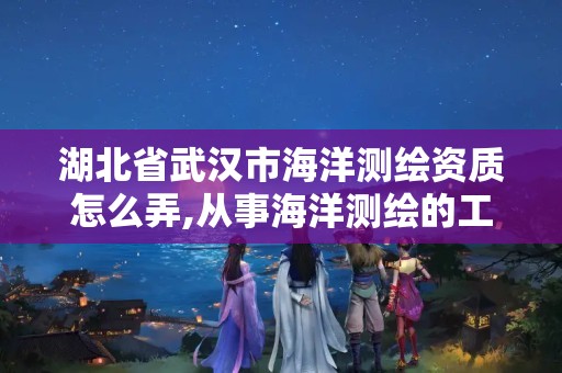 湖北省武汉市海洋测绘资质怎么弄,从事海洋测绘的工资一般多少