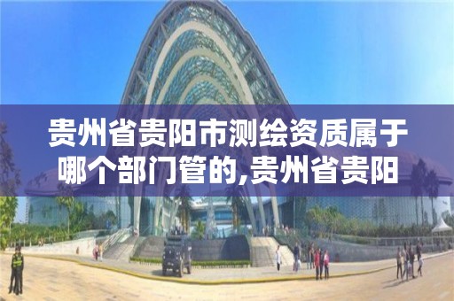 贵州省贵阳市测绘资质属于哪个部门管的,贵州省贵阳市测绘资质属于哪个部门管的。 贵州省贵阳市测绘资质属于哪个部门管的,贵州省贵阳市测绘资质属于哪个部门管的。