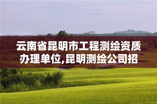 云南省昆明市工程测绘资质办理单位,昆明测绘公司招聘信息