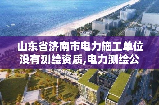 山东省济南市电力施工单位没有测绘资质,电力测绘公司。 山东省济南市电力施工单位没有测绘资质,电力测绘公司。