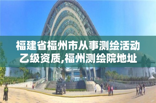 福建省福州市从事测绘活动乙级资质,福州测绘院地址 福建省福州市从事测绘活动乙级资质,福州测绘院地址
