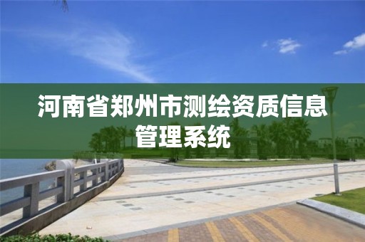 河南省郑州市测绘资质信息管理系统 河南省郑州市测绘资质信息管理系统