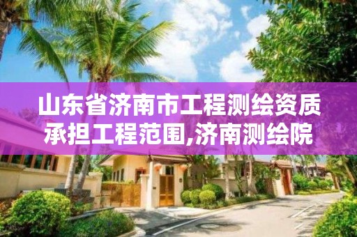 山东省济南市工程测绘资质承担工程范围,济南测绘院地址 山东省济南市工程测绘资质承担工程范围,济南测绘院地址